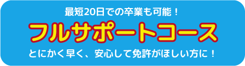 最短20日での卒業も可能!とにかく早く、安心して免許がほしい方に!フルサポートコース